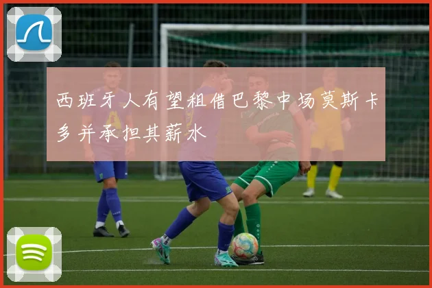 西班牙人有望租借巴黎中场莫斯卡多并承担其薪水
