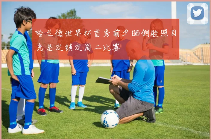 哈兰德世界杯首秀前夕晒侧脸照目光坚定锁定周二比赛