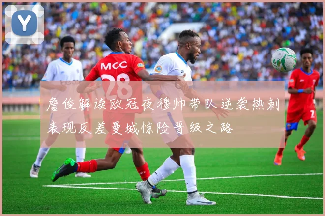 詹俊解读欧冠夜穆帅带队逆袭热刺表现反差曼城惊险晋级之路