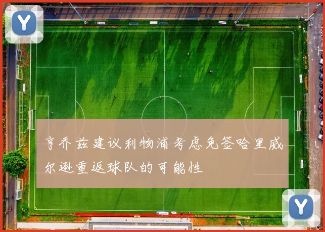 亨乔兹建议利物浦考虑免签哈里威尔逊重返球队的可能性