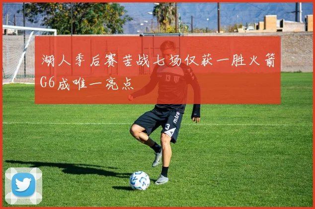 湖人季后赛苦战七场仅获一胜火箭G6成唯一亮点