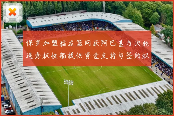 保罗加盟猛龙篮网获阿巴基与次轮选秀权快船提供资金支持与签约权