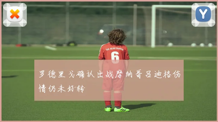 罗德里戈确认出战摩纳哥吕迪格伤情仍未好转