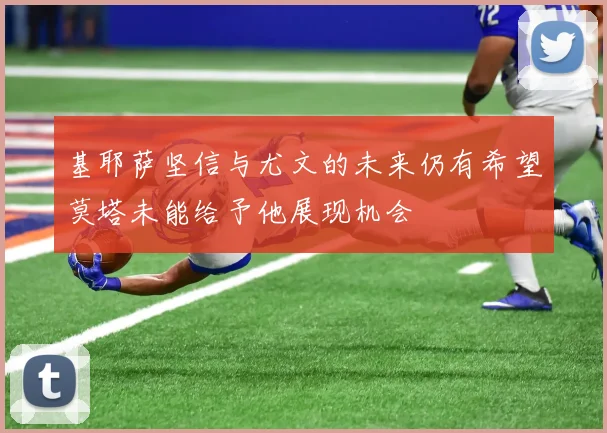 基耶萨坚信与尤文的未来仍有希望莫塔未能给予他展现机会