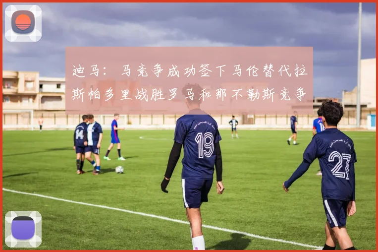 迪马：马竞争成功签下马伦替代拉斯帕多里战胜罗马和那不勒斯竞争