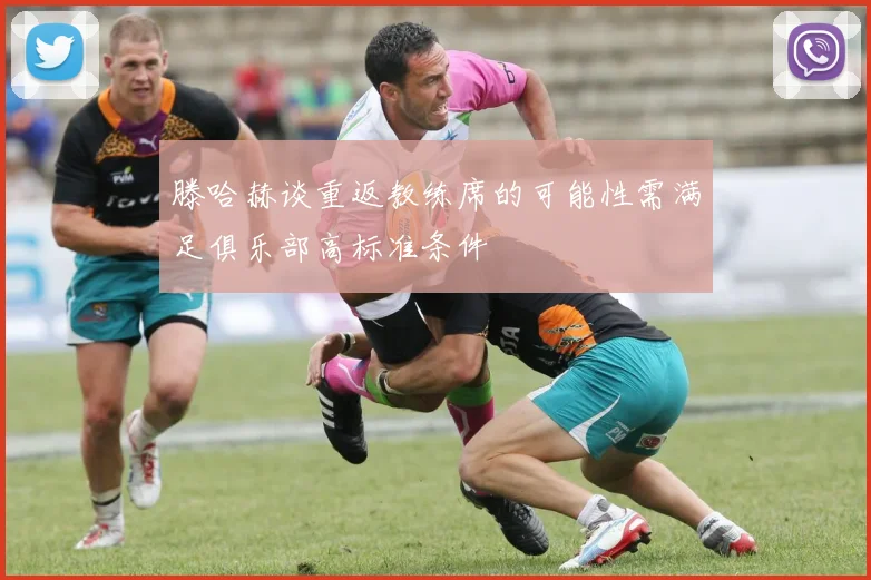 滕哈赫谈重返教练席的可能性需满足俱乐部高标准条件
