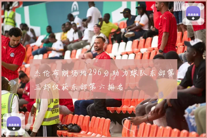 杰伦布朗场均296分助力球队东部第三却仅获东部第六排名