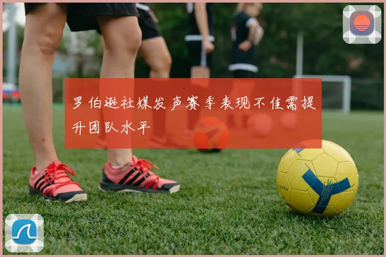 罗伯逊社媒发声赛季表现不佳需提升团队水平