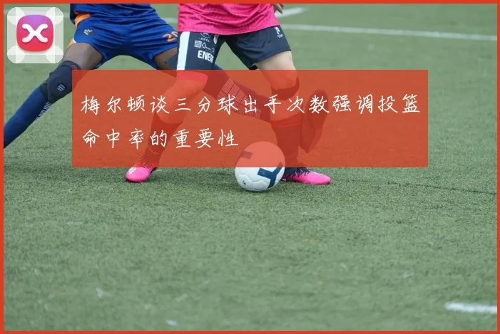 梅尔顿谈三分球出手次数强调投篮命中率的重要性
