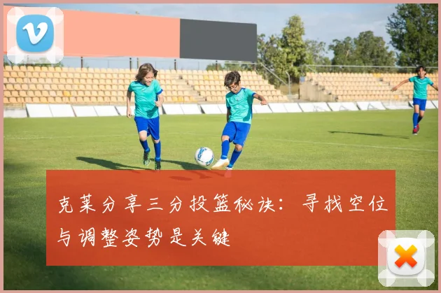 克莱分享三分投篮秘诀：寻找空位与调整姿势是关键