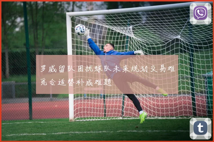 罗威留队困扰球队未来规划交易难觅合适替补成难题