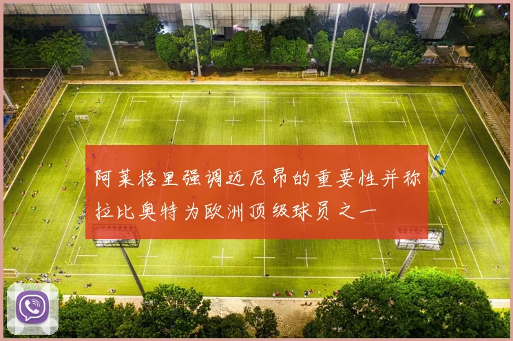 阿莱格里强调迈尼昂的重要性并称拉比奥特为欧洲顶级球员之一