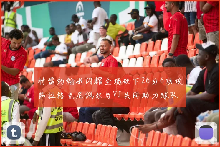 特雷约翰逊闪耀全场砍下26分6助攻弗拉格克尼佩尔与VJ共同助力球队表现出色