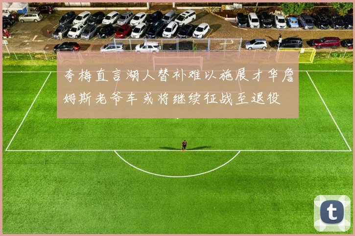 夸梅直言湖人替补难以施展才华詹姆斯老爷车或将继续征战至退役