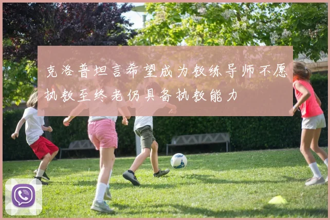 克洛普坦言希望成为教练导师不愿执教至终老仍具备执教能力