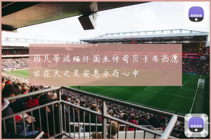 因凡蒂诺缅怀国米传奇贝卡洛西愿你在天之灵安息永存心中