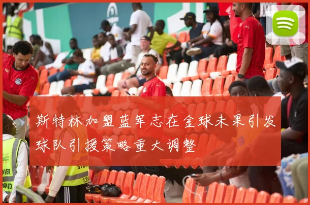 斯特林加盟蓝军志在金球未果引发球队引援策略重大调整