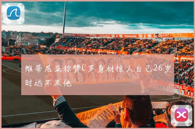 维蒂尼亚称赞C罗身材惊人自己26岁时远不及他