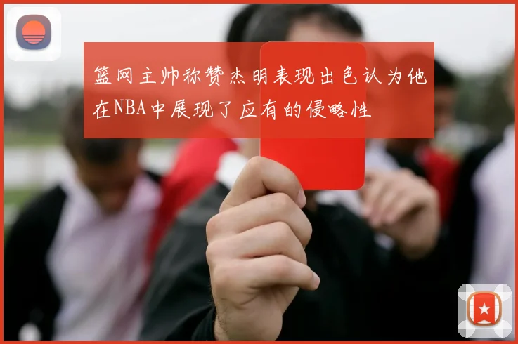 篮网主帅称赞杰明表现出色认为他在NBA中展现了应有的侵略性