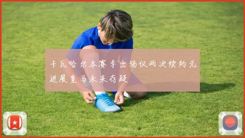 卡瓦哈尔本赛季出场仅两次续约无进展皇马未来存疑