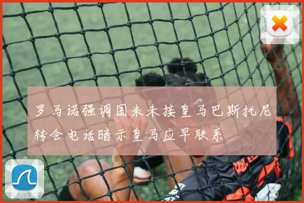 罗马诺强调国米未接皇马巴斯托尼转会电话暗示皇马应早联系