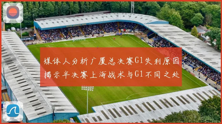 媒体人分析广厦总决赛G1失利原因揭示半决赛上海战术与G1不同之处
