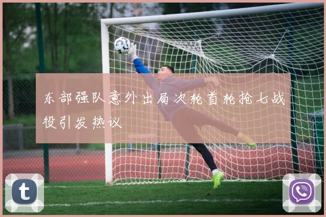 东部强队意外出局次轮首轮抢七战役引发热议