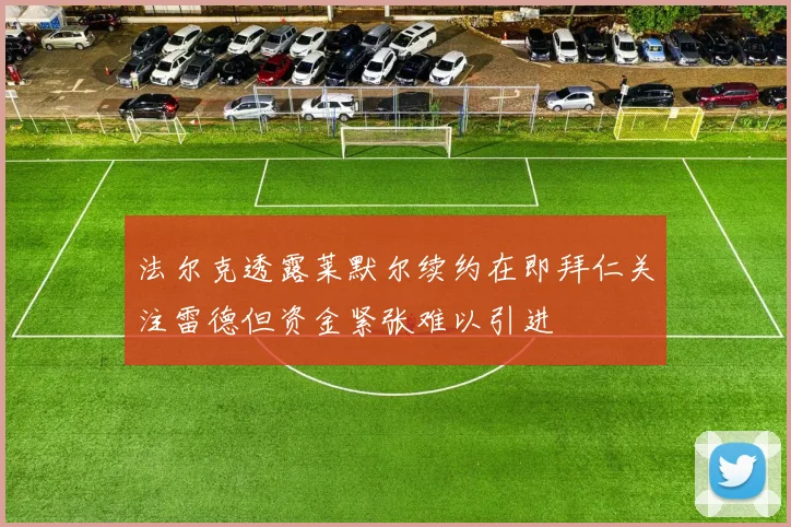 法尔克透露莱默尔续约在即拜仁关注雷德但资金紧张难以引进