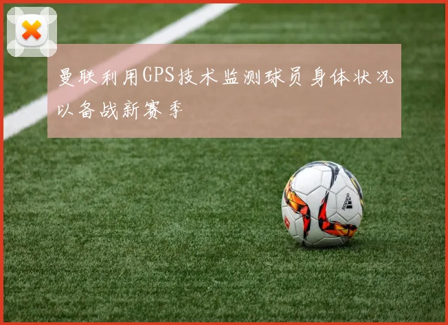 曼联利用GPS技术监测球员身体状况以备战新赛季