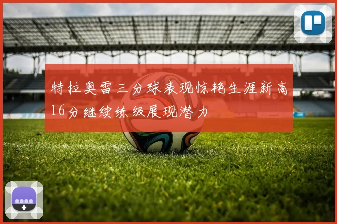 特拉奥雷三分球表现惊艳生涯新高16分继续练级展现潜力