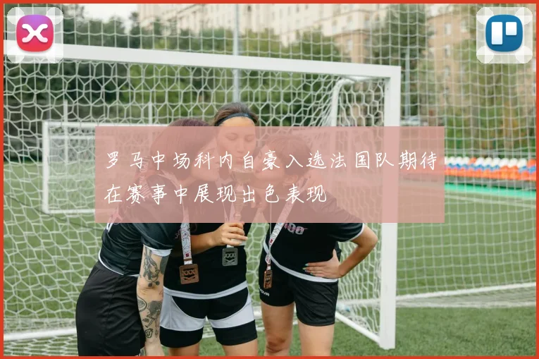 罗马中场科内自豪入选法国队期待在赛事中展现出色表现
