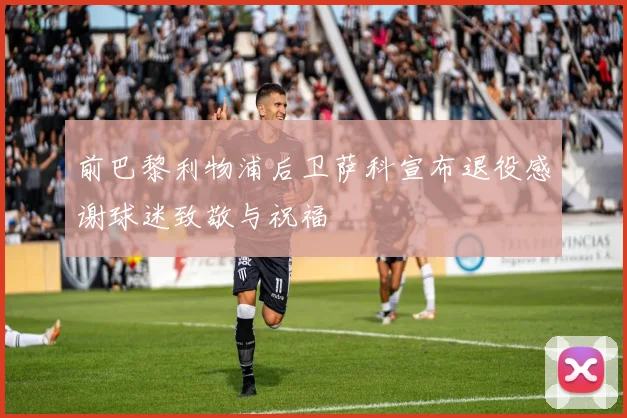 前巴黎利物浦后卫萨科宣布退役感谢球迷致敬与祝福